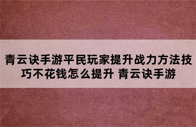 青云诀手游平民玩家提升战力方法技巧不花钱怎么提升 青云诀手游